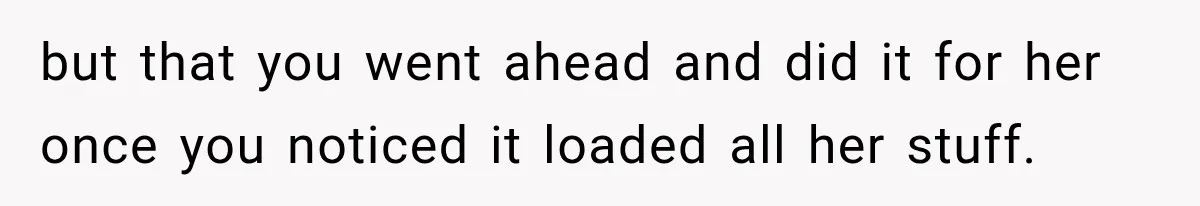 but that you went ahead and did it for her once you noticed it loaded all her stuff.