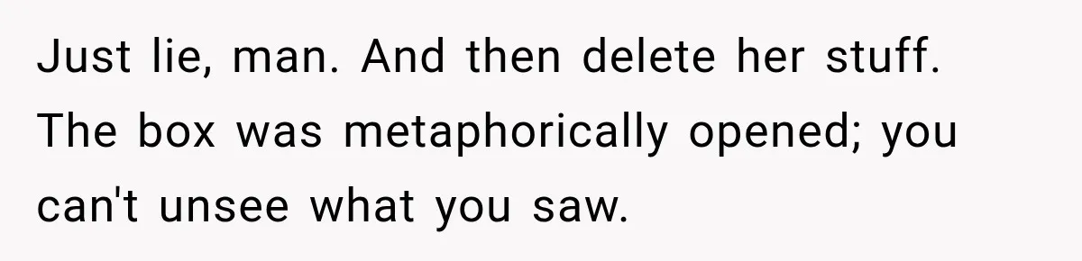 Just lie, man. And then delete her stuff. The box was metaphorically opened; you can't unsee what you saw.