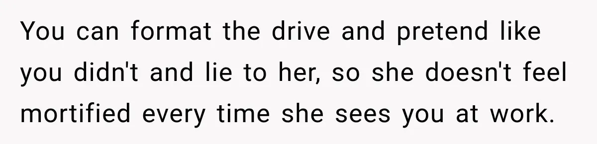 You can format the drive and pretend like you didn't and lie to her, so she doesn't feel mortified every time she sees you at work.