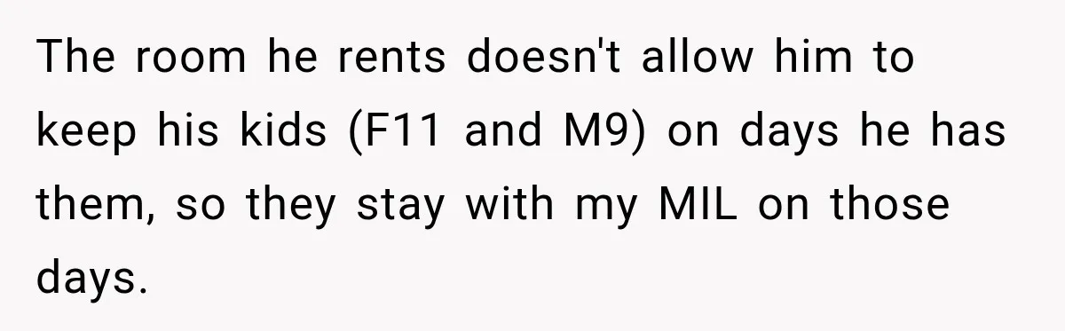The room he rents doesn't allow him to keep his kids (F11 and M9) on days he has them, so they stay with my MIL on those days.