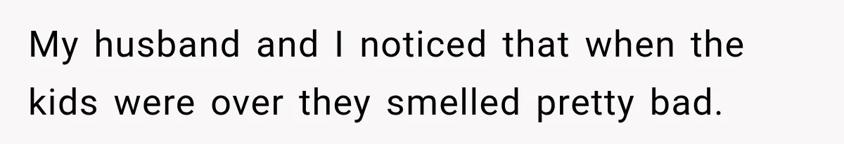 My husband and I noticed that when the kids were over they smelled pretty bad.
