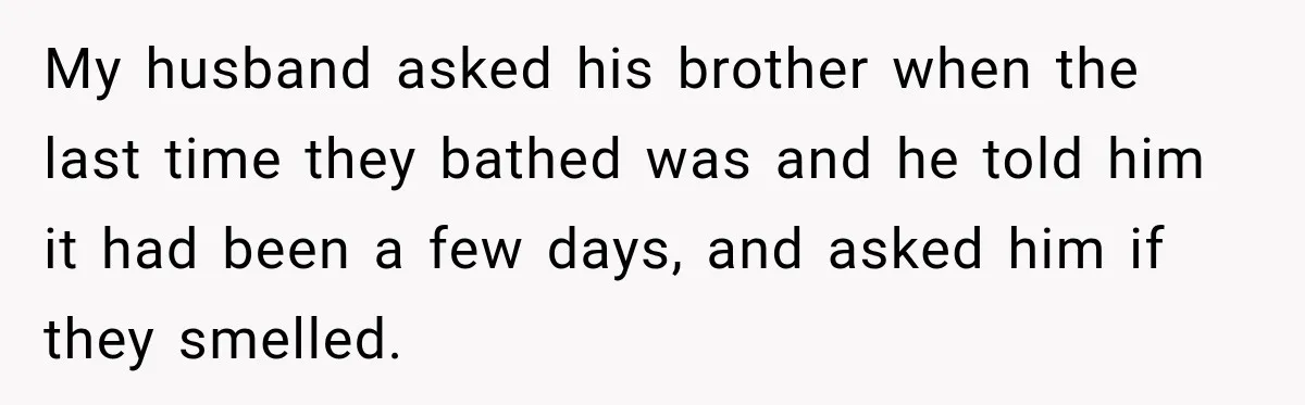 My husband asked his brother when the last time they bathed was and he told him it had been a few days, and asked him if they smelled.