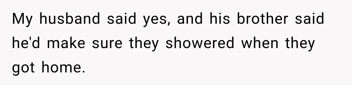 My husband said yes, and his brother said he'd make sure they showered when they got home.