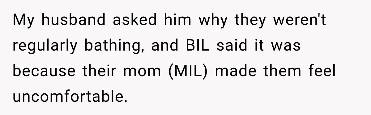 My husband asked him why they weren't regularly bathing, and BIL said it was because their mom (MIL) made them feel uncomfortable.