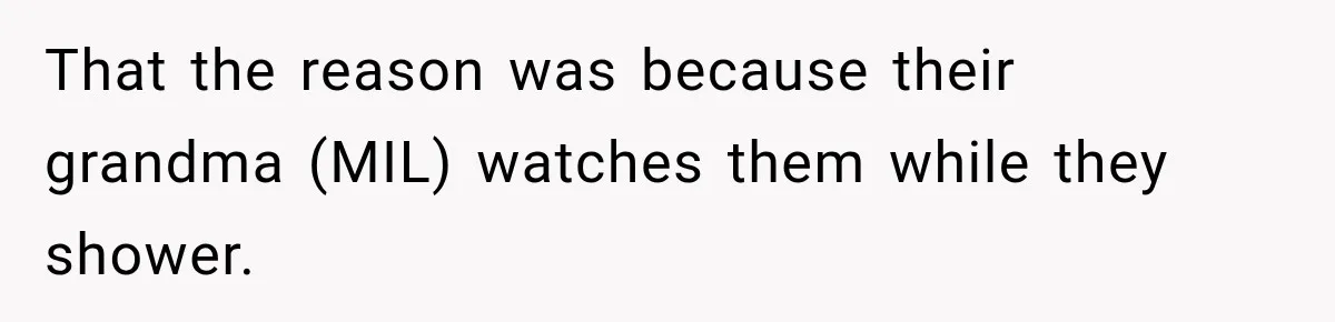 That the reason was because their grandma (MIL) watches them while they shower.