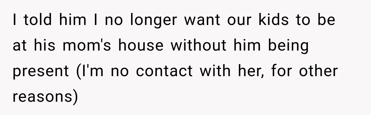 I told him I no longer want our kids to be at his mom's house without him being present (I'm no contact with her, for other reasons)
