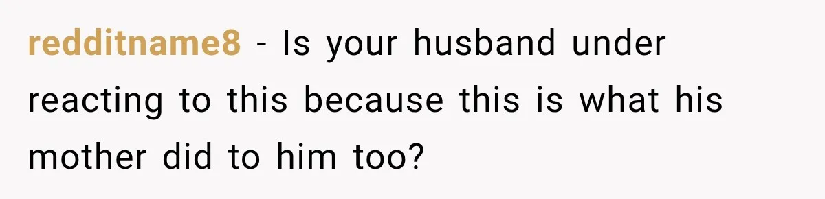 redditname8 − Is your husband under reacting to this because this is what his mother did to him too?