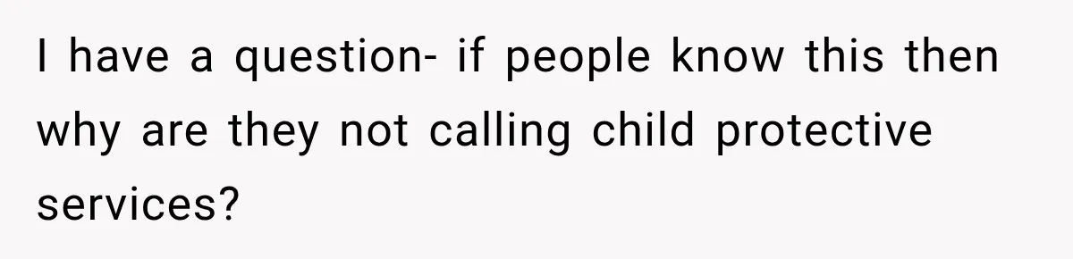 I have a question- if people know this then why are they not calling child protective services?
