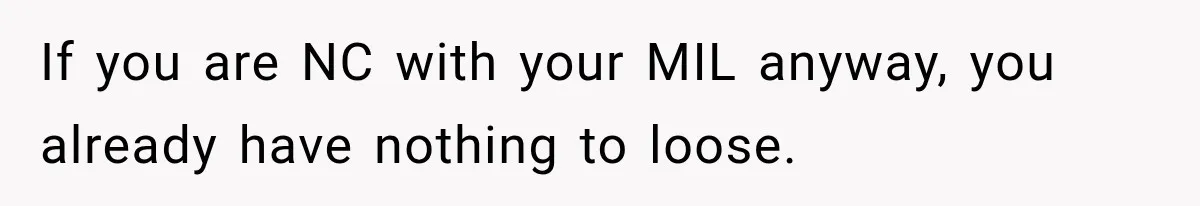 If you are NC with your MIL anyway, you already have nothing to loose.