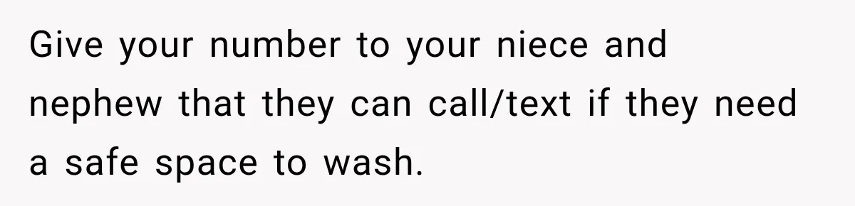 Give your number to your niece and nephew that they can call/text if they need a safe space to wash.