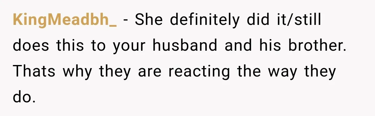 KingMeadbh_ − She definitely did it/still does this to your husband and his brother. Thats why they are reacting the way they do.