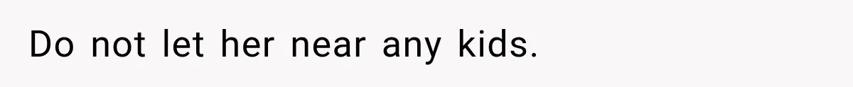 Do not let her near any kids.