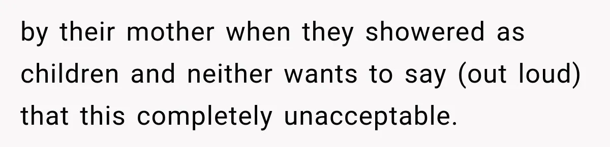 by their mother when they showered as children and neither wants to say (out loud) that this completely unacceptable.