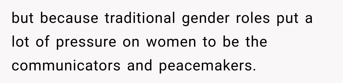 but because traditional gender roles put a lot of pressure on women to be the communicators and peacemakers.
