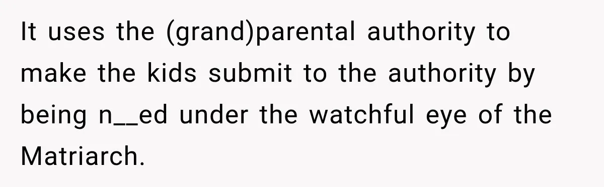It uses the (grand)parental authority to make the kids submit to the authority by being n__ed under the watchful eye of the Matriarch.