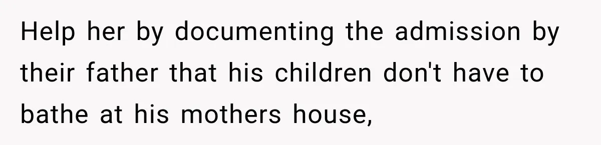 Help her by documenting the admission by their father that his children don't have to bathe at his mothers house,