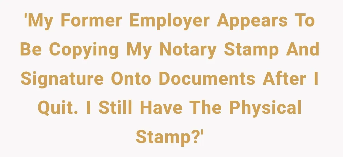 'My former employer appears to be copying my notary stamp and signature onto documents after I quit. I still have the physical stamp?'