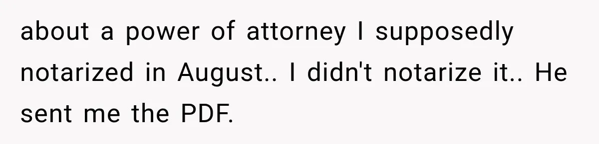 about a power of attorney I supposedly notarized in August.. I didn't notarize it.. He sent me the PDF.