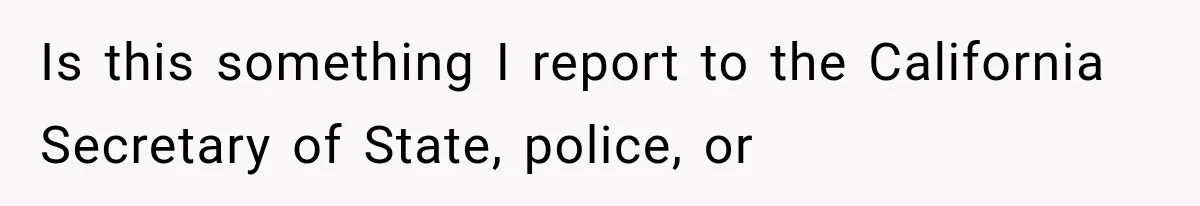 Is this something I report to the California Secretary of State, police, or