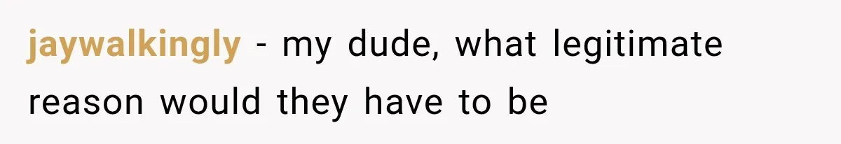 jaywalkingly − my dude, what legitimate reason would they have to be