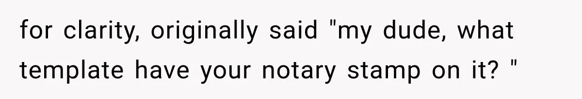 for clarity, originally said "my dude, what template have your notary stamp on it? "