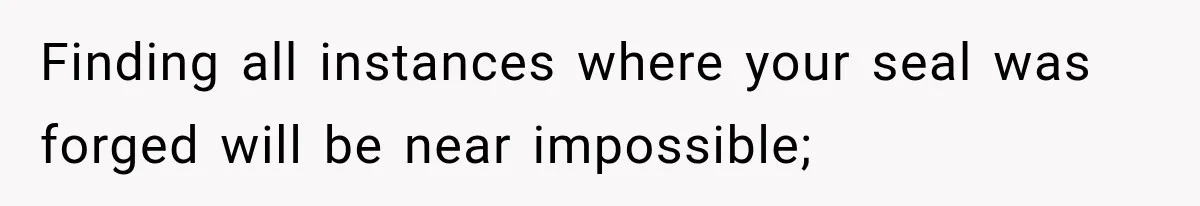 Finding all instances where your seal was forged will be near impossible;