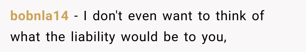 bobnla14 − I don't even want to think of what the liability would be to you,