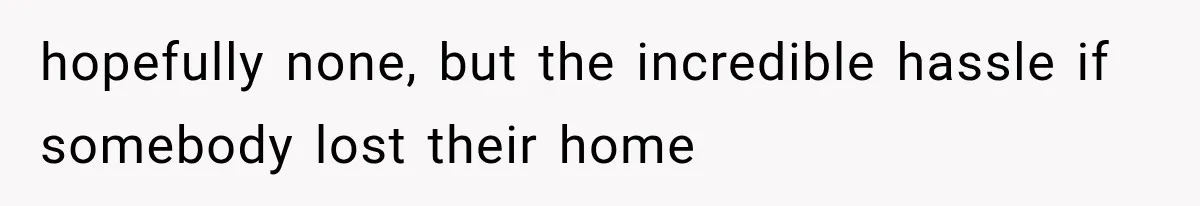 hopefully none, but the incredible hassle if somebody lost their home