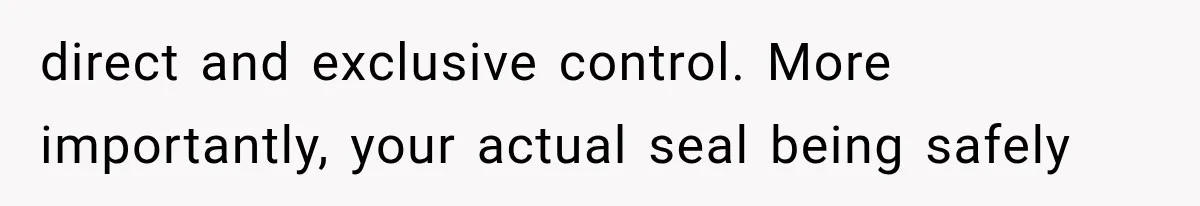 direct and exclusive control. More importantly, your actual seal being safely
