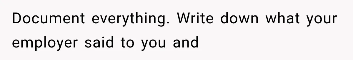 Document everything. Write down what your employer said to you and