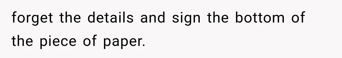 forget the details and sign the bottom of the piece of paper.