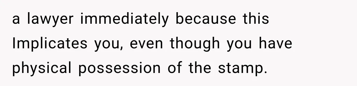a lawyer immediately because this Implicates you, even though you have physical possession of the stamp.