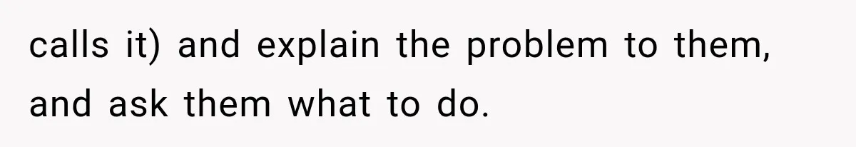 calls it) and explain the problem to them, and ask them what to do.