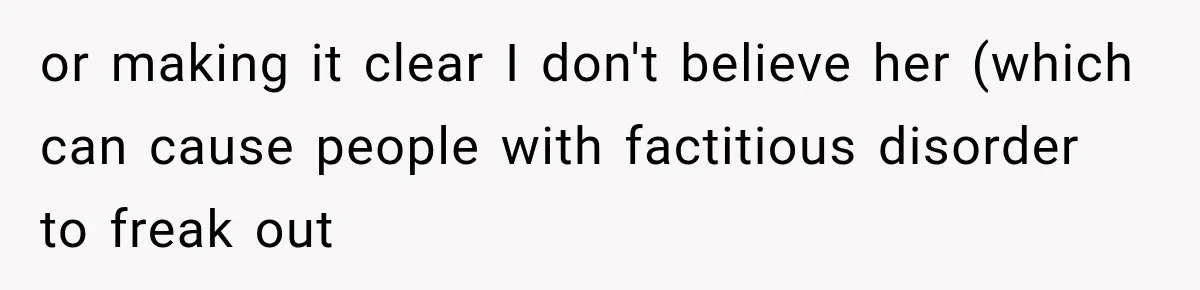Woman Says Friend Keeps Claiming New Disorders, and She No Longer Knows How to Respond or making it clear I don't believe her (which can cause people with factitious disorder to freak out