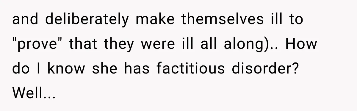Woman Says Friend Keeps Claiming New Disorders, and She No Longer Knows How to Respond and deliberately make themselves ill to "prove" that they were ill all along).. How do I know she has factitious disorder? Well...