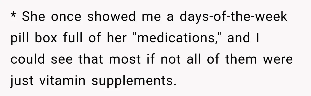Woman Says Friend Keeps Claiming New Disorders, and She No Longer Knows How to Respond * She once showed me a days-of-the-week pill box full of her "medications," and I could see that most if not all of them were just vitamin supplements.