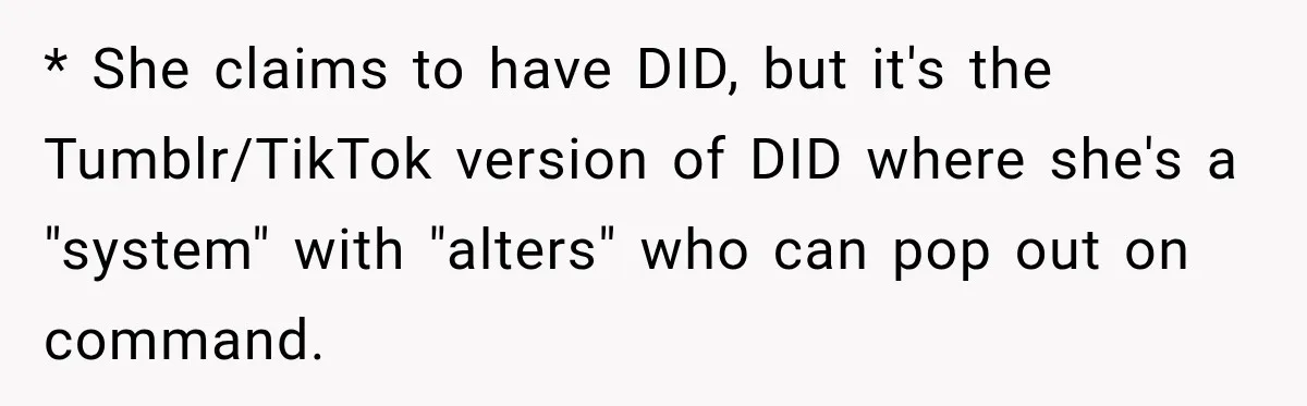 Woman Says Friend Keeps Claiming New Disorders, and She No Longer Knows How to Respond * She claims to have DID, but it's the Tumblr/TikTok version of DID where she's a "system" with "alters" who can pop out on command.