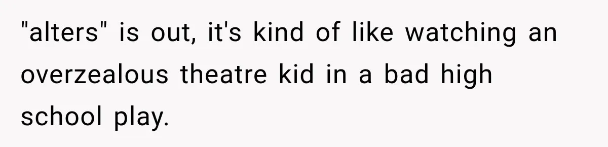 Woman Says Friend Keeps Claiming New Disorders, and She No Longer Knows How to Respond "alters" is out, it's kind of like watching an overzealous theatre kid in a bad high school play.