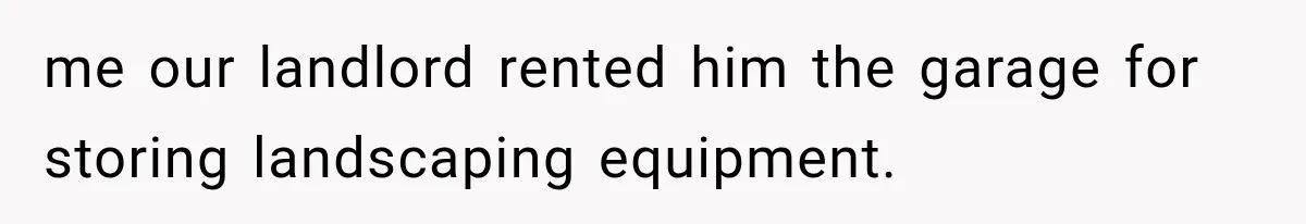 Tenants Rent a House With a Two-Car Garage, Then Discover Their Landlord Secretly Rented the Garage to Someone Else me our landlord rented him the garage for storing landscaping equipment.