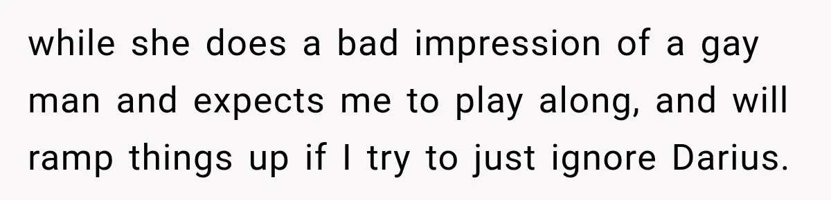 Woman Says Friend Keeps Claiming New Disorders, and She No Longer Knows How to Respond while she does a bad impression of a gay man and expects me to play along, and will ramp things up if I try to just ignore Darius.
