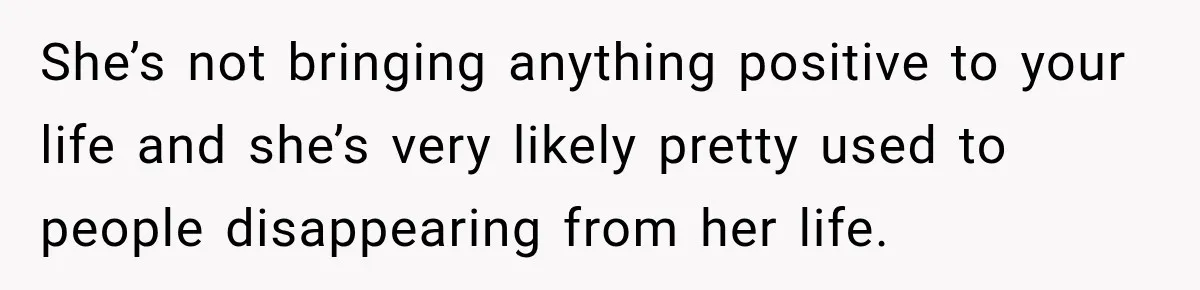 Woman Says Friend Keeps Claiming New Disorders, and She No Longer Knows How to Respond She’s not bringing anything positive to your life and she’s very likely pretty used to people disappearing from her life.