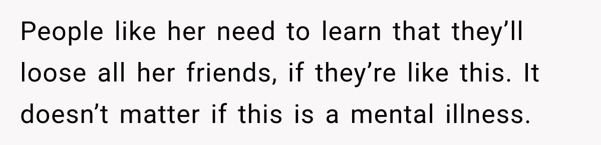 Woman Says Friend Keeps Claiming New Disorders, and She No Longer Knows How to Respond People like her need to learn that they’ll loose all her friends, if they’re like this. It doesn’t matter if this is a mental illness.