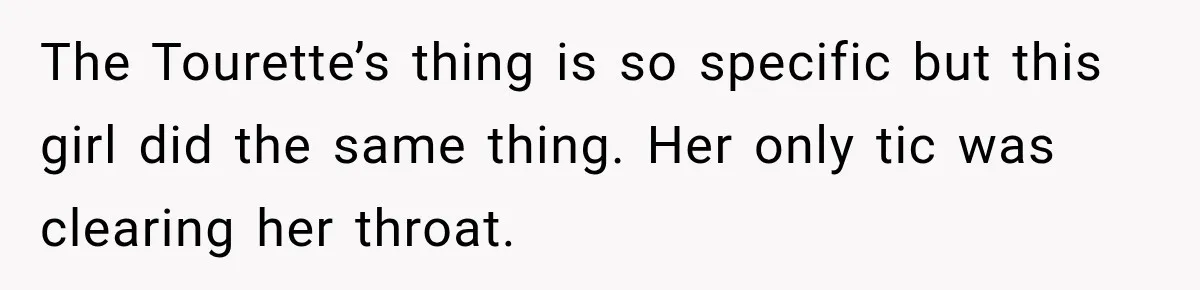 Woman Says Friend Keeps Claiming New Disorders, and She No Longer Knows How to Respond The Tourette’s thing is so specific but this girl did the same thing. Her only tic was clearing her throat.