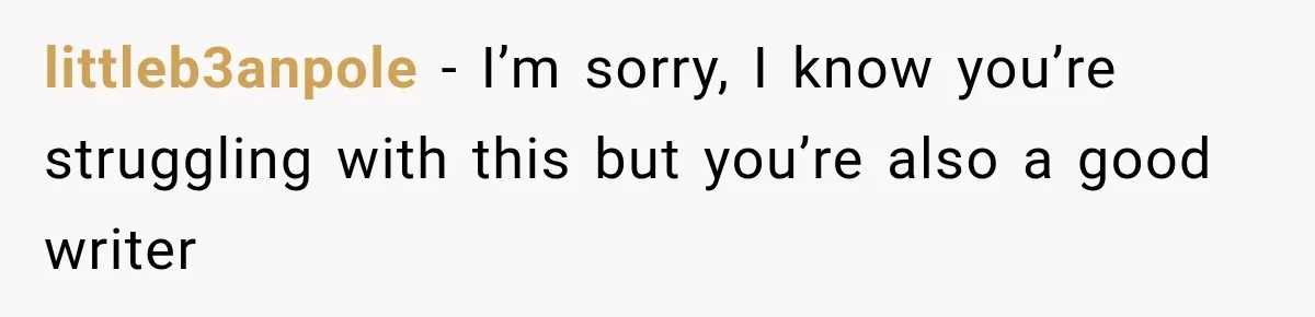 Woman Says Friend Keeps Claiming New Disorders, and She No Longer Knows How to Respond littleb3anpole − I’m sorry, I know you’re struggling with this but you’re also a good writer
