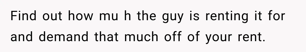 Tenants Rent a House With a Two-Car Garage, Then Discover Their Landlord Secretly Rented the Garage to Someone Else Find out how mu h the guy is renting it for and demand that much off of your rent.
