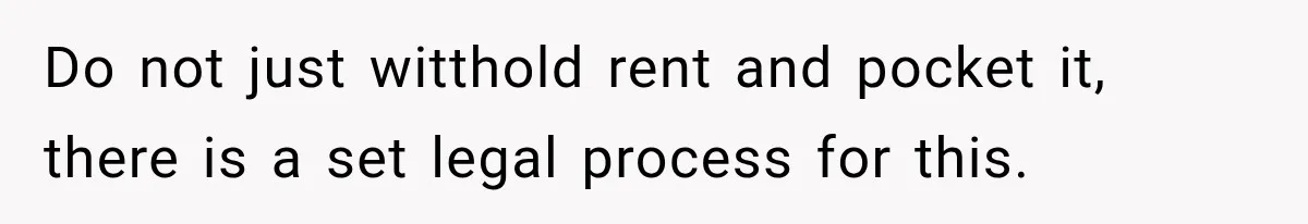 Tenants Rent a House With a Two-Car Garage, Then Discover Their Landlord Secretly Rented the Garage to Someone Else Do not just witthold rent and pocket it, there is a set legal process for this.