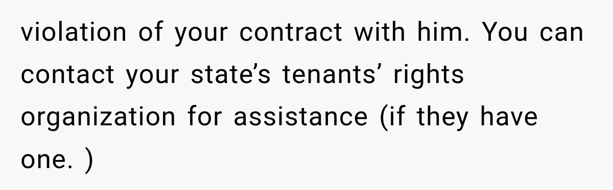 Tenants Rent a House With a Two-Car Garage, Then Discover Their Landlord Secretly Rented the Garage to Someone Else violation of your contract with him. You can contact your state’s tenants’ rights organization for assistance (if they have one. )