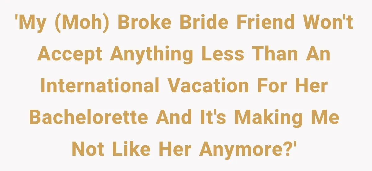 'My (MOH) broke bride friend won't accept anything less than an international vacation for her Bachelorette and it's making me not like her anymore?'