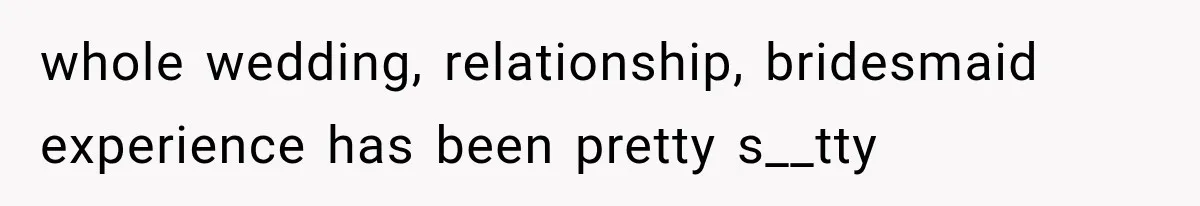 whole wedding, relationship, bridesmaid experience has been pretty s__tty