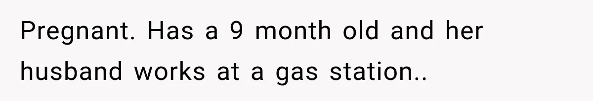 Pregnant. Has a 9 month old and her husband works at a gas station..